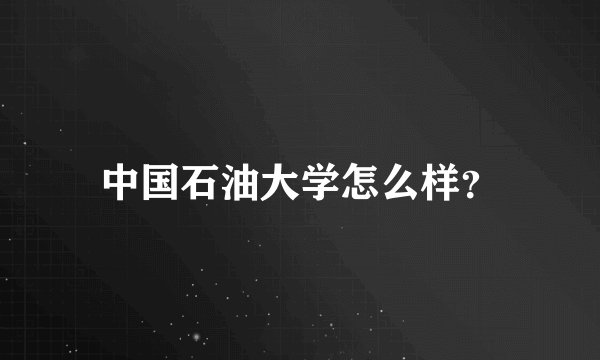 中国石油大学怎么样？