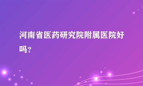 河南省医药研究院附属医院好吗？