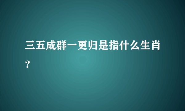 三五成群一更归是指什么生肖？