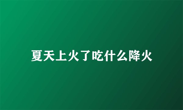 夏天上火了吃什么降火