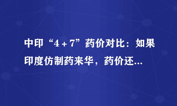 中印“4+7”药价对比:如果印度仿制药来华,药价还会降多少?