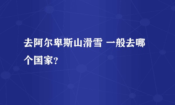 去阿尔卑斯山滑雪 一般去哪个国家？