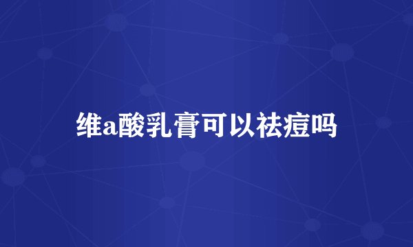 维a酸乳膏可以祛痘吗