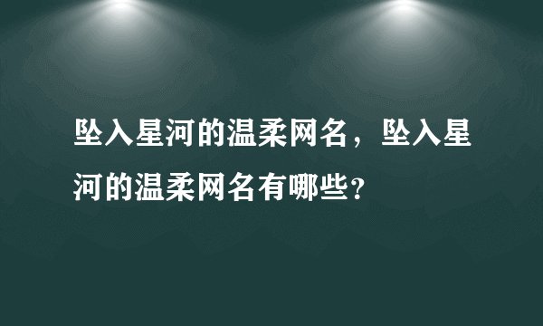 坠入星河的温柔网名,坠入星河的温柔网名有哪些?