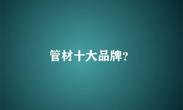 管材十大品牌？