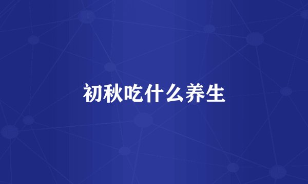 初秋吃什么养生