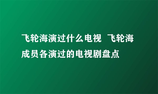 飞轮海演过什么电视 飞轮海成员各演过的电视剧盘点