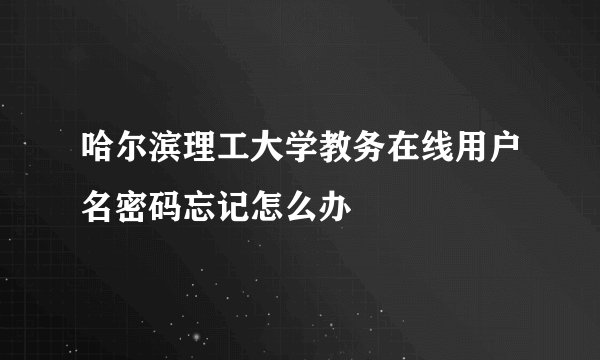 哈尔滨理工大学教务在线用户名密码忘记怎么办