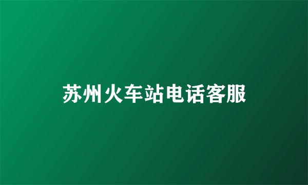 苏州火车站电话客服