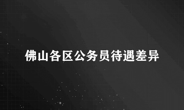 佛山各区公务员待遇差异