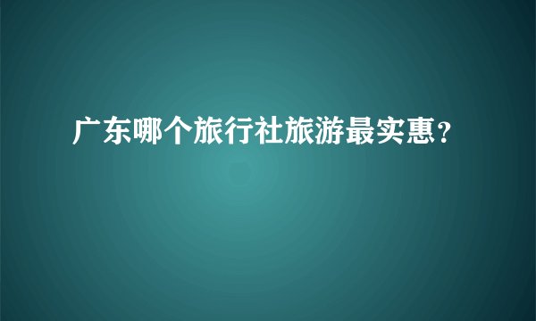 广东哪个旅行社旅游最实惠？