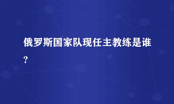 俄罗斯国家队现任主教练是谁?
