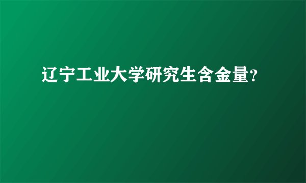 辽宁工业大学研究生含金量？