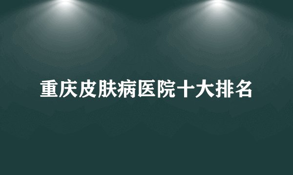 重庆皮肤病医院十大排名