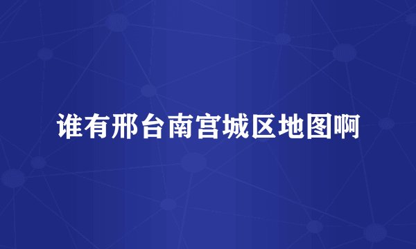 谁有邢台南宫城区地图啊