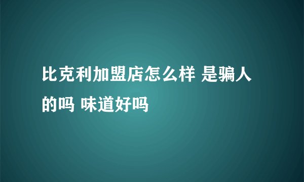 比克利加盟店怎么样 是骗人的吗 味道好吗