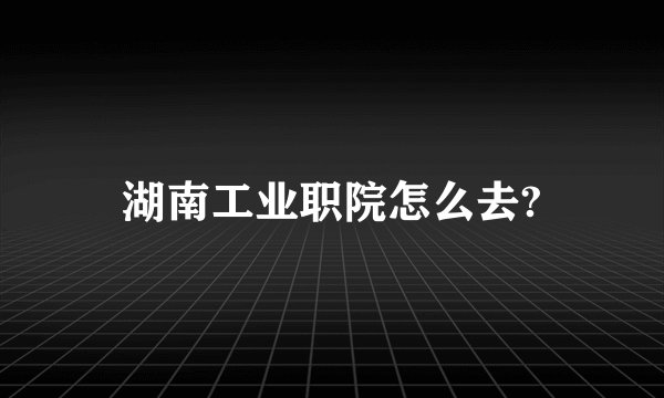 湖南工业职院怎么去?