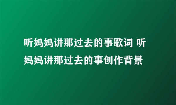 听妈妈讲那过去的事歌词 听妈妈讲那过去的事创作背景