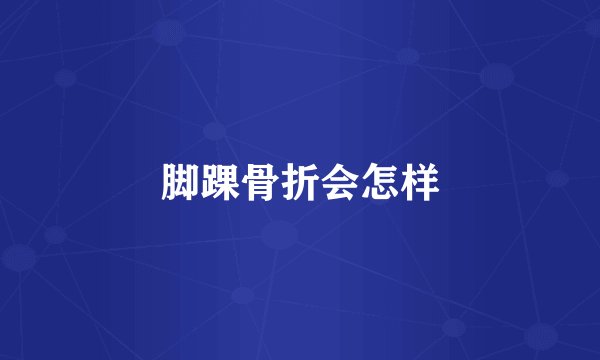 脚踝骨折会怎样