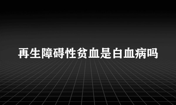 再生障碍性贫血是白血病吗