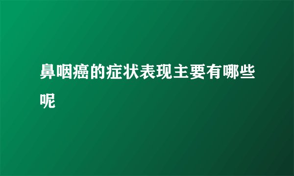 鼻咽癌的症状表现主要有哪些呢