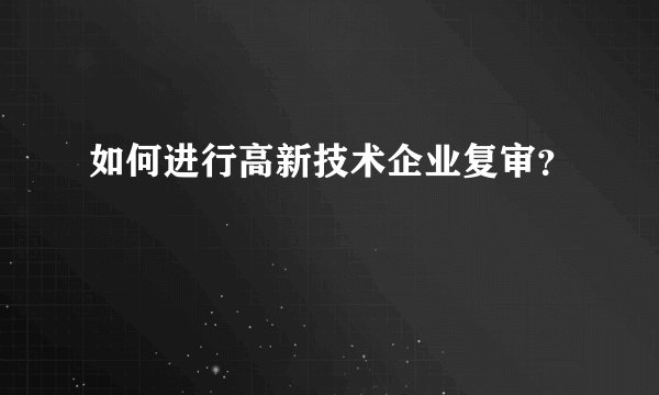 如何进行高新技术企业复审？
