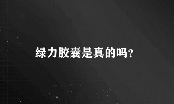 绿力胶囊是真的吗？