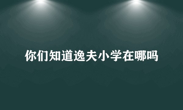 你们知道逸夫小学在哪吗