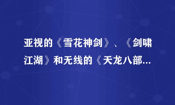 亚视的《雪花神剑》、《剑啸江湖》和无线的《天龙八部》、《笑傲江湖》相比,有哪些优缺点?