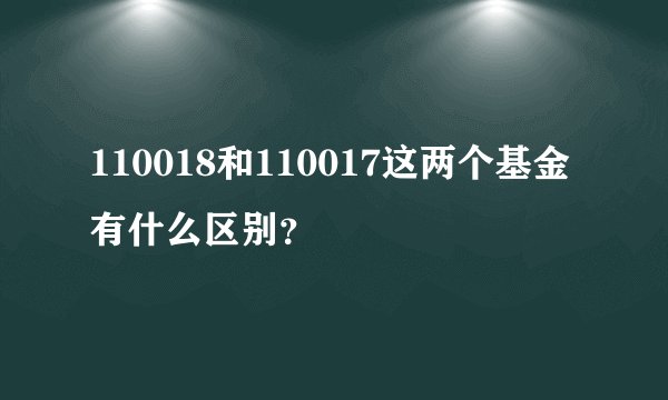 110018和110017这两个基金有什么区别？