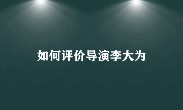 如何评价导演李大为