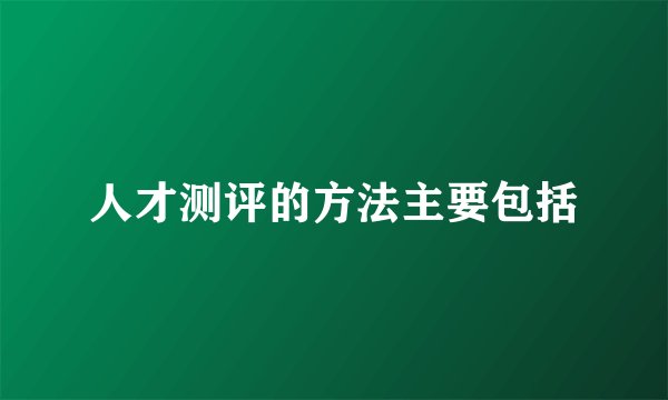 人才测评的方法主要包括