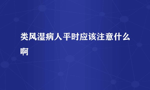 类风湿病人平时应该注意什么啊