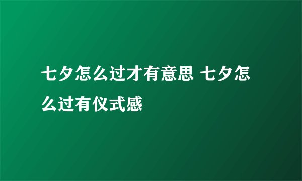 七夕怎么过才有意思 七夕怎么过有仪式感