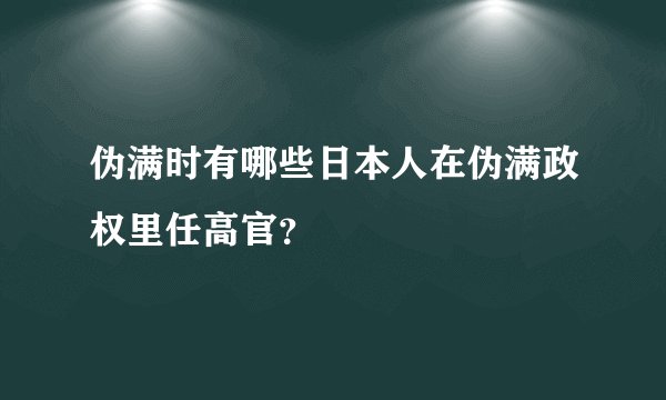 伪满时有哪些日本人在伪满政权里任高官？