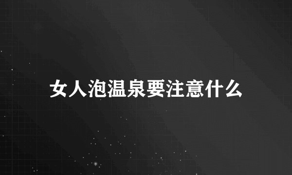 女人泡温泉要注意什么