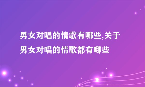 男女对唱的情歌有哪些,关于男女对唱的情歌都有哪些