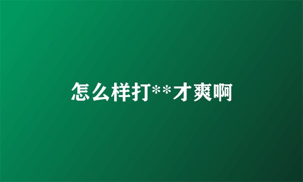 怎么样打**才爽啊