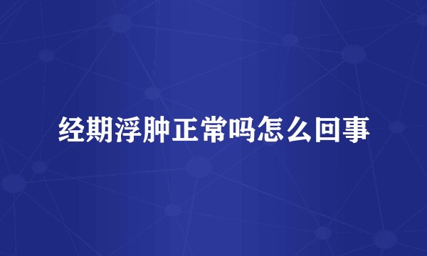 经期浮肿正常吗怎么回事