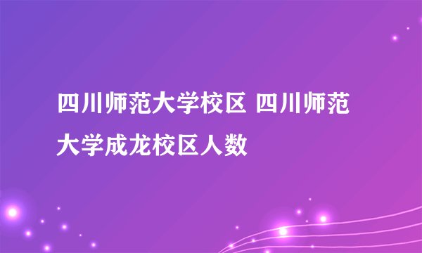 四川师范大学校区 四川师范大学成龙校区人数