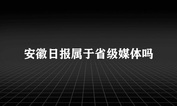 安徽日报属于省级媒体吗