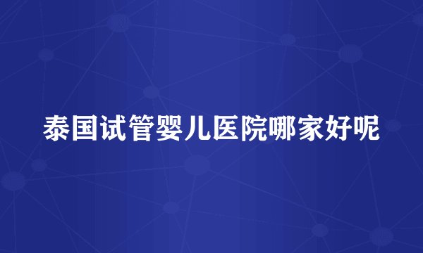 泰国试管婴儿医院哪家好呢