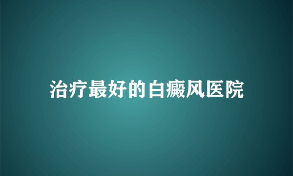 治疗最好的白癜风医院