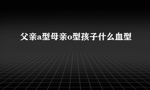 父亲a型母亲o型孩子什么血型