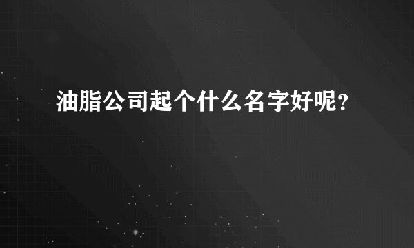 油脂公司起个什么名字好呢？