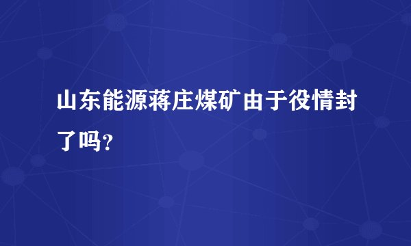 山东能源蒋庄煤矿由于役情封了吗?