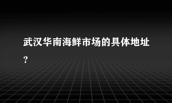 武汉华南海鲜市场的具体地址？