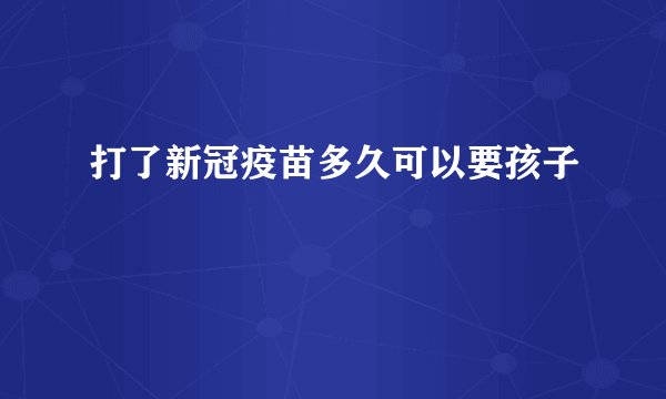 打了新冠疫苗多久可以要孩子