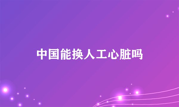 中国能换人工心脏吗