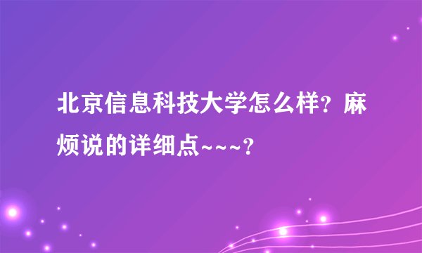 北京信息科技大学怎么样?麻烦说的详细点~~~?